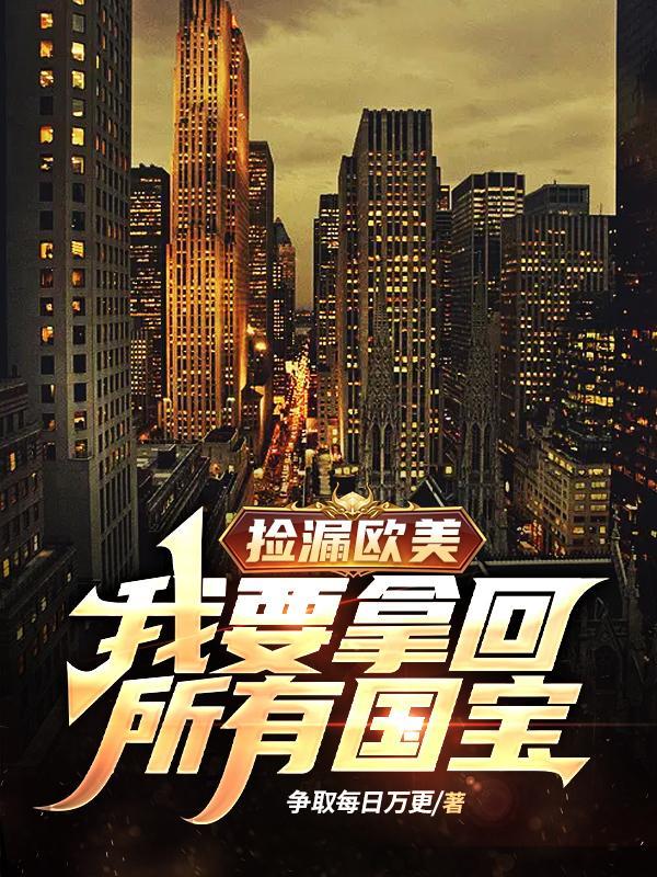捡漏欧美我要拿回所有国宝作者争取每日万更