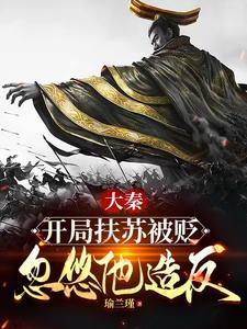 大秦:开局扶苏被贬,忽悠他造反